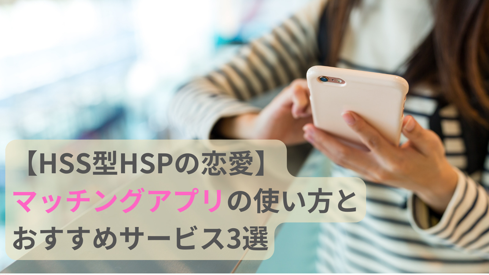 【HSS型HSPの恋愛】マッチングアプリの使い方とおすすめサービス3選